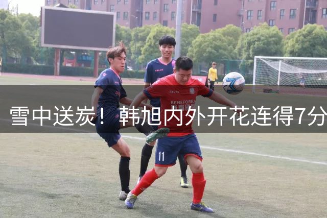 雪中送炭！韩旭内外开花连得7分 帮助球队稳住局势